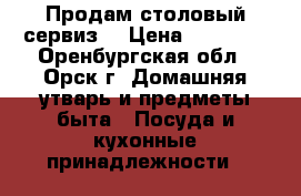 Продам столовый сервиз. › Цена ­ 70 000 - Оренбургская обл., Орск г. Домашняя утварь и предметы быта » Посуда и кухонные принадлежности   